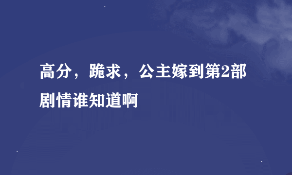 高分，跪求，公主嫁到第2部剧情谁知道啊