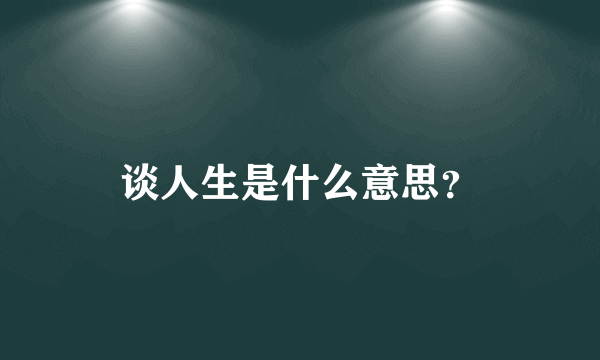 谈人生是什么意思？