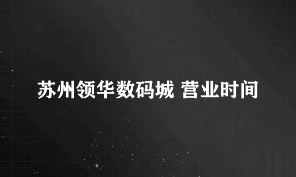 苏州领华数码城 营业时间