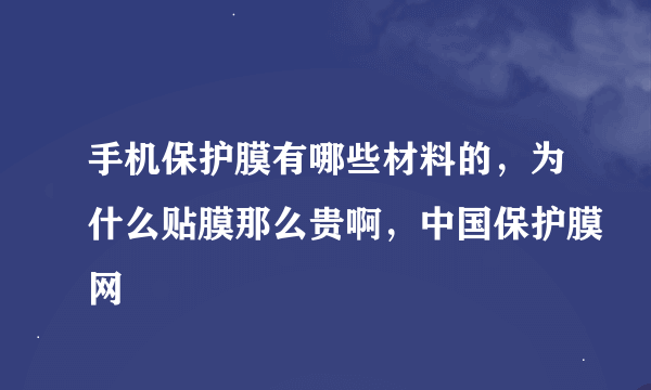 手机保护膜有哪些材料的，为什么贴膜那么贵啊，中国保护膜网