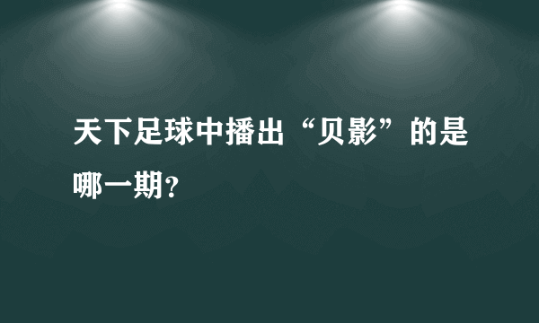 天下足球中播出“贝影”的是哪一期？