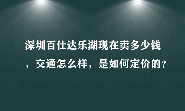 深圳百仕达乐湖现在卖多少钱，交通怎么样，是如何定价的？