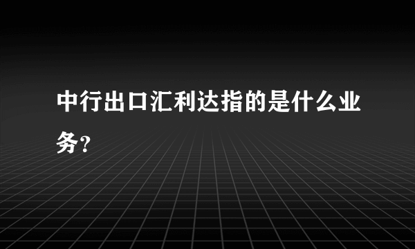 中行出口汇利达指的是什么业务？