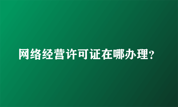 网络经营许可证在哪办理？