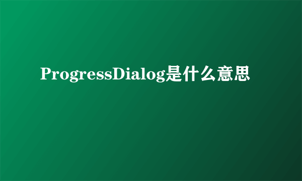 ProgressDialog是什么意思