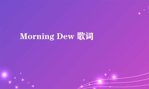 Morning Dew 歌词