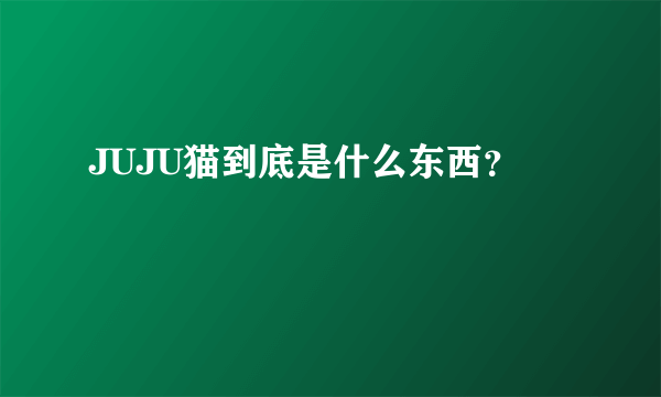 JUJU猫到底是什么东西？