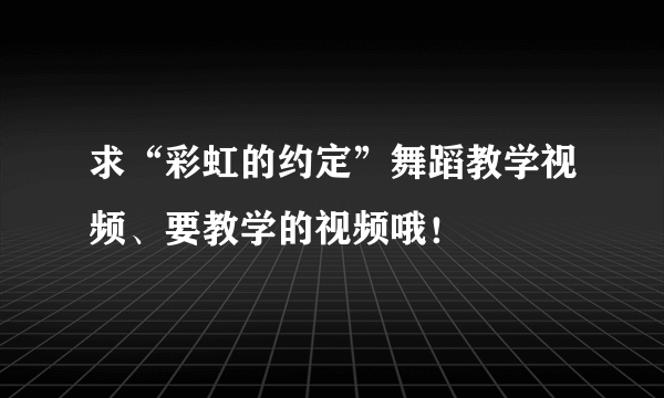 求“彩虹的约定”舞蹈教学视频、要教学的视频哦！