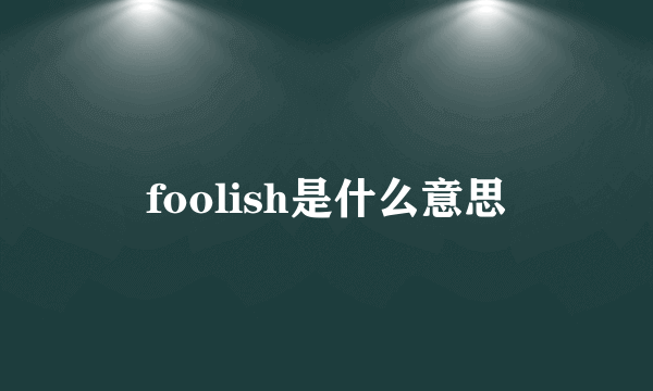 foolish是什么意思