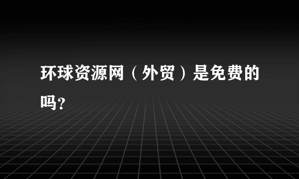 环球资源网（外贸）是免费的吗？