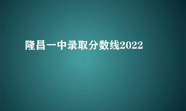 隆昌一中录取分数线2022