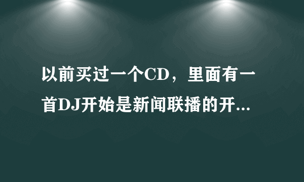 以前买过一个CD，里面有一首DJ开始是新闻联播的开头，想问一下有人知道这个CD吗？