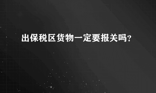 出保税区货物一定要报关吗？