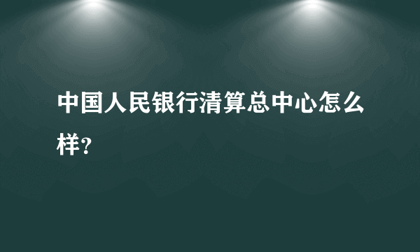 中国人民银行清算总中心怎么样？