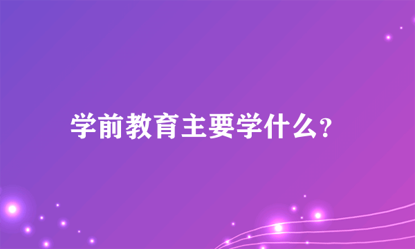 学前教育主要学什么？