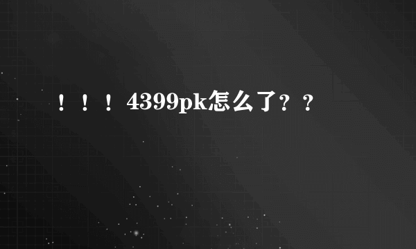 ！！！4399pk怎么了？？