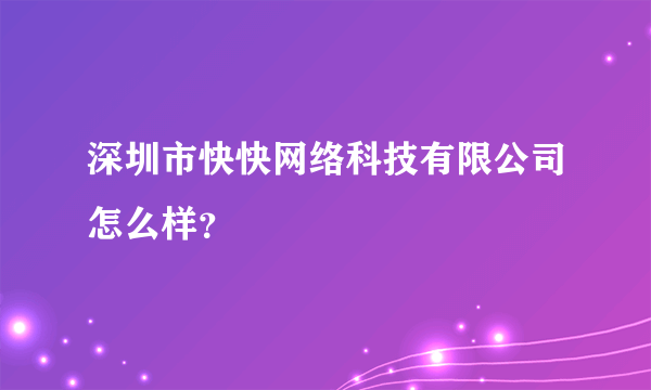 深圳市快快网络科技有限公司怎么样？