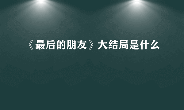 《最后的朋友》大结局是什么