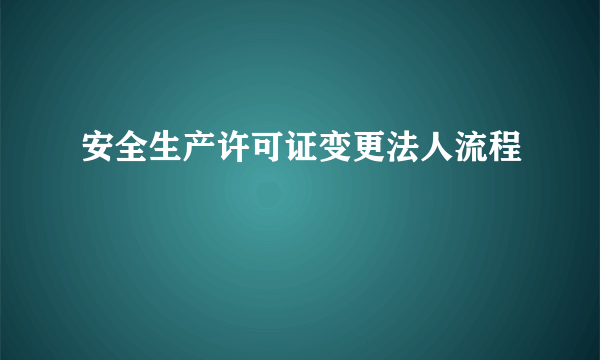 安全生产许可证变更法人流程