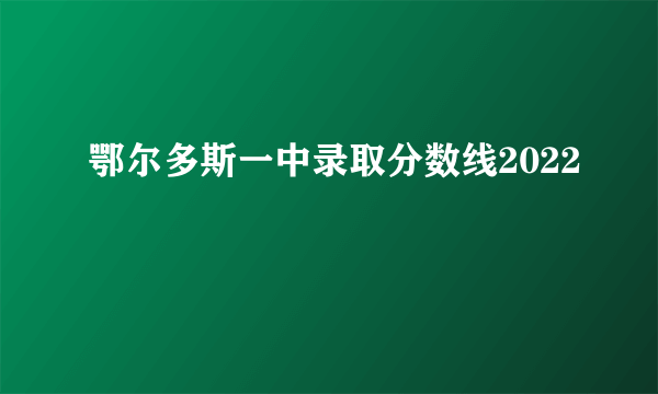 鄂尔多斯一中录取分数线2022