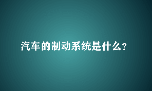 汽车的制动系统是什么？