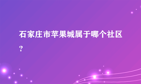 石家庄市苹果城属于哪个社区？