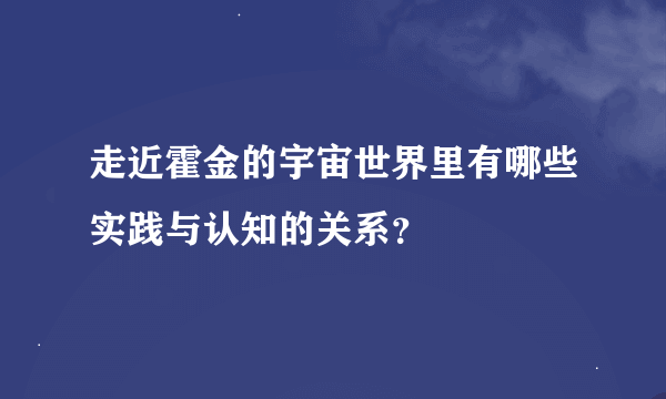 走近霍金的宇宙世界里有哪些实践与认知的关系？