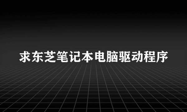 求东芝笔记本电脑驱动程序