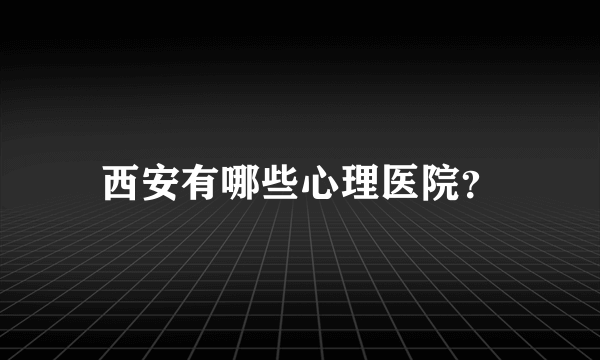 西安有哪些心理医院？