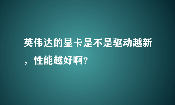 英伟达的显卡是不是驱动越新，性能越好啊？