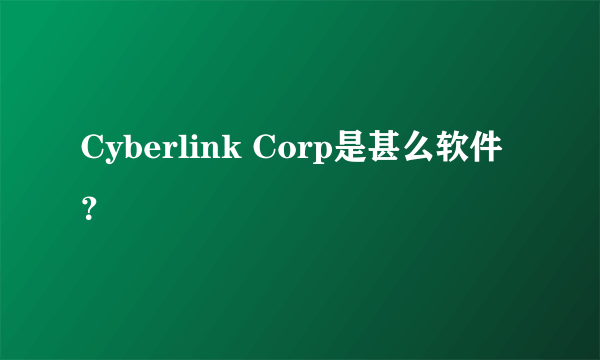 Cyberlink Corp是甚么软件？