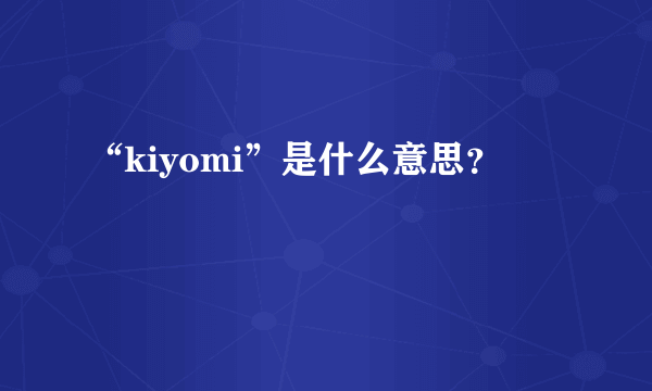 “kiyomi”是什么意思？