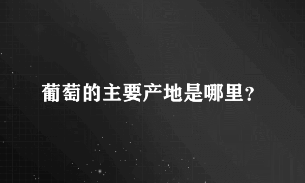 葡萄的主要产地是哪里？