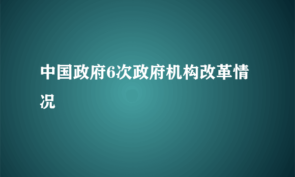 中国政府6次政府机构改革情况