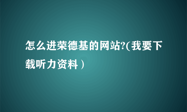 怎么进荣德基的网站?(我要下载听力资料）