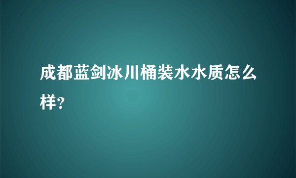 成都蓝剑冰川桶装水水质怎么样？