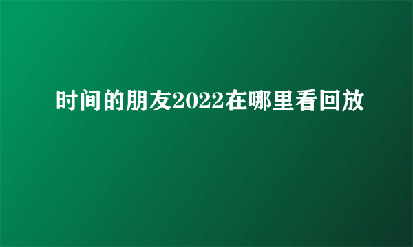 时间的朋友2022在哪里看回放