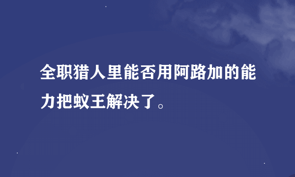 全职猎人里能否用阿路加的能力把蚁王解决了。