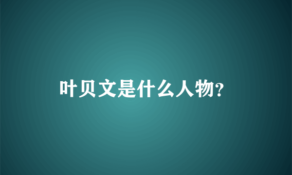 叶贝文是什么人物？