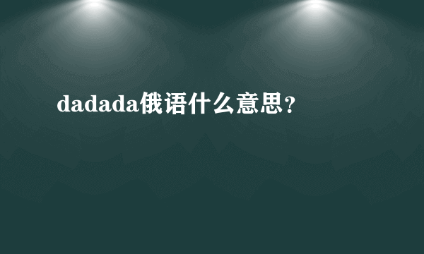 dadada俄语什么意思？