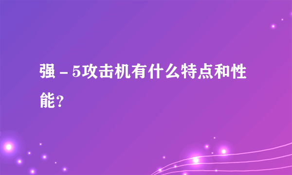 强－5攻击机有什么特点和性能？