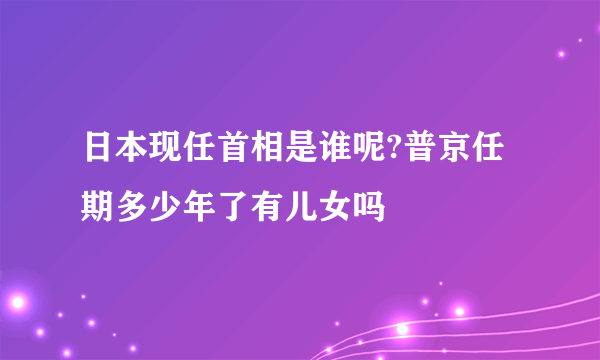 日本现任首相是谁呢?普京任期多少年了有儿女吗