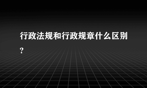 行政法规和行政规章什么区别?