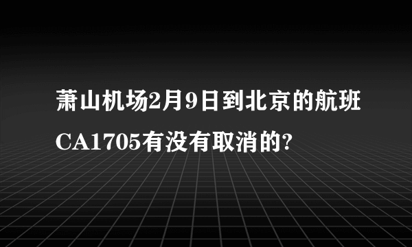 萧山机场2月9日到北京的航班CA1705有没有取消的?