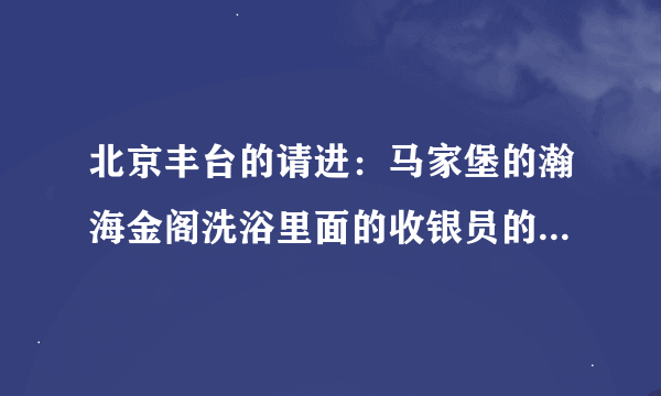 北京丰台的请进：马家堡的瀚海金阁洗浴里面的收银员的工作是做什么啊？