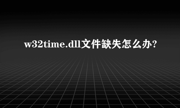 w32time.dll文件缺失怎么办?