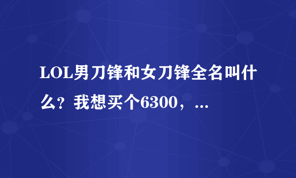 LOL男刀锋和女刀锋全名叫什么？我想买个6300，买哪个好！？