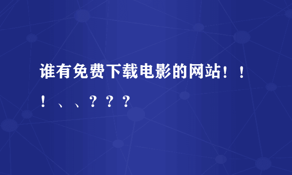 谁有免费下载电影的网站！！！、、？？？