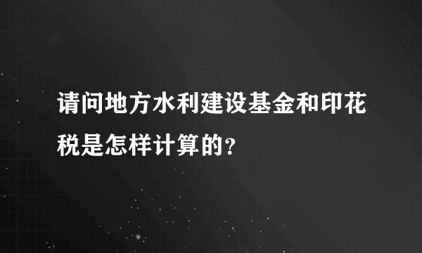 请问地方水利建设基金和印花税是怎样计算的？