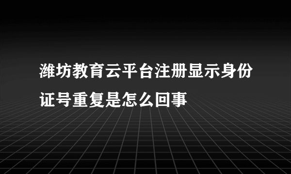 潍坊教育云平台注册显示身份证号重复是怎么回事